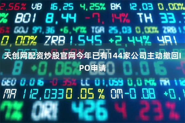 天创网配资炒股官网今年已有144家公司主动撤回IPO申请
