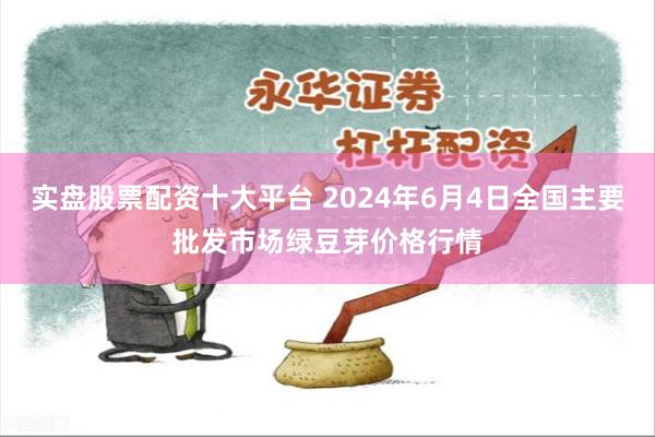 实盘股票配资十大平台 2024年6月4日全国主要批发市场绿豆芽价格行情