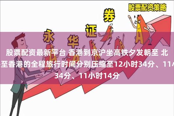 股票配资最新平台 香港到京沪坐高铁夕发朝至 北京、上海至香港的全程旅行时间分别压缩至12小时34分、11小时14分