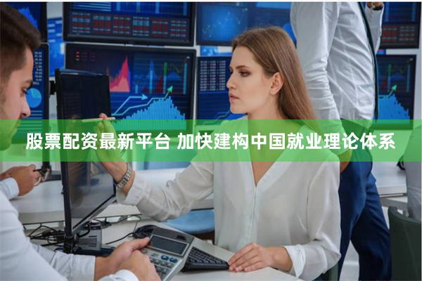 股票配资最新平台 加快建构中国就业理论体系