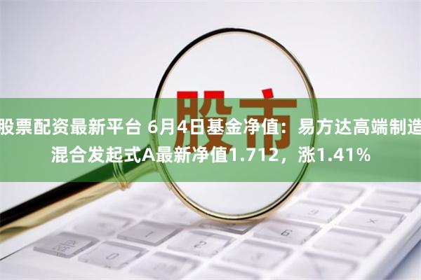 股票配资最新平台 6月4日基金净值：易方达高端制造混合发起式A最新净值1.712，涨1.41%