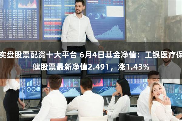 实盘股票配资十大平台 6月4日基金净值：工银医疗保健股票最新净值2.491，涨1.43%