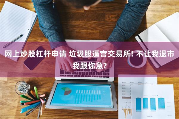 网上炒股杠杆申请 垃圾股逼宫交易所! 不让我退市我跟你急?