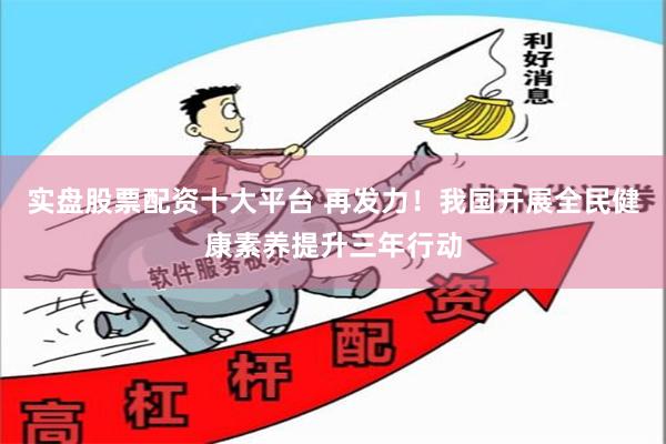 实盘股票配资十大平台 再发力！我国开展全民健康素养提升三年行动