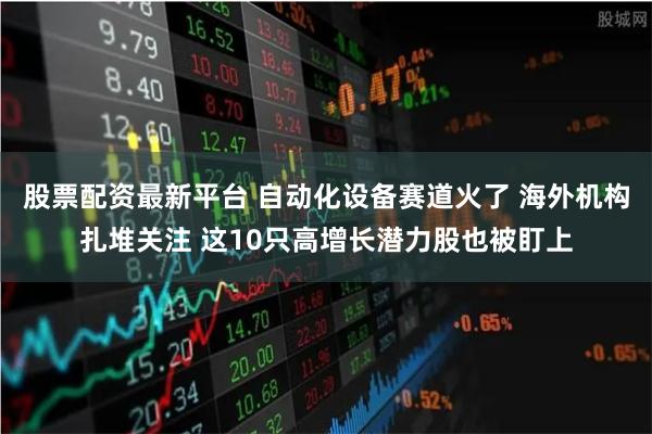 股票配资最新平台 自动化设备赛道火了 海外机构扎堆关注 这10只高增长潜力股也被盯上