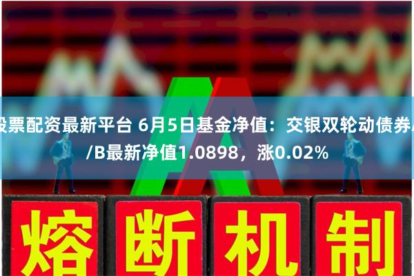 股票配资最新平台 6月5日基金净值：交银双轮动债券A/B最新净值1.0898，涨0.02%