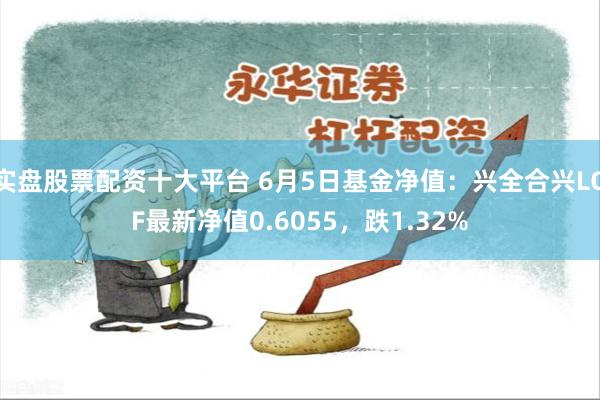 实盘股票配资十大平台 6月5日基金净值：兴全合兴LOF最新净值0.6055，跌1.32%