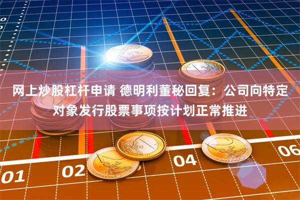 网上炒股杠杆申请 德明利董秘回复：公司向特定对象发行股票事项按计划正常推进