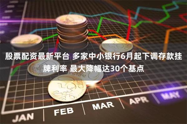 股票配资最新平台 多家中小银行6月起下调存款挂牌利率 最大降幅达30个基点