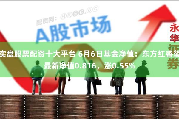 实盘股票配资十大平台 6月6日基金净值：东方红睿玺最新净值0.816，涨0.55%