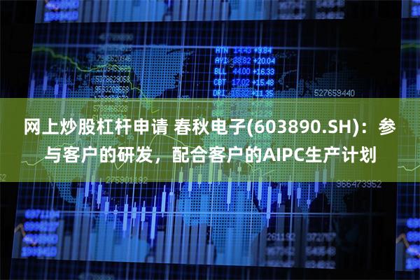 网上炒股杠杆申请 春秋电子(603890.SH)：参与客户的研发，配合客户的AIPC生产计划