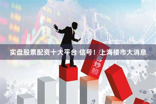 实盘股票配资十大平台 信号！上海楼市大消息