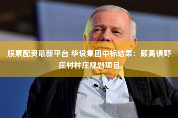 股票配资最新平台 华设集团中标结果：顾高镇野庄村村庄规划项目