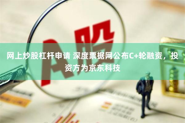 网上炒股杠杆申请 深度票据网公布C+轮融资，投资方为京东科技
