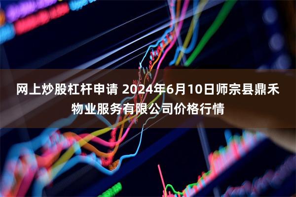 网上炒股杠杆申请 2024年6月10日师宗县鼎禾物业服务有限公司价格行情
