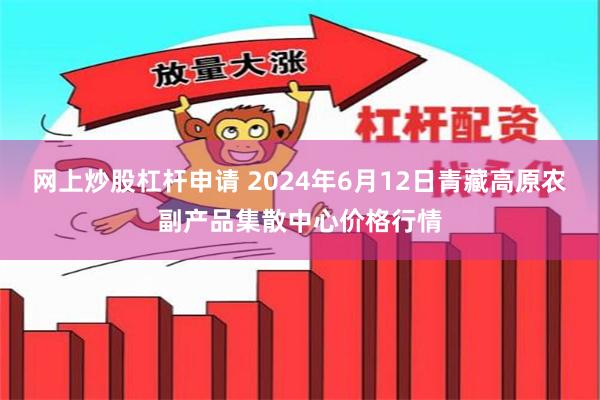 网上炒股杠杆申请 2024年6月12日青藏高原农副产品集散中心价格行情