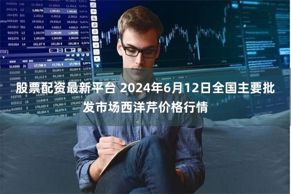 股票配资最新平台 2024年6月12日全国主要批发市场西洋芹价格行情
