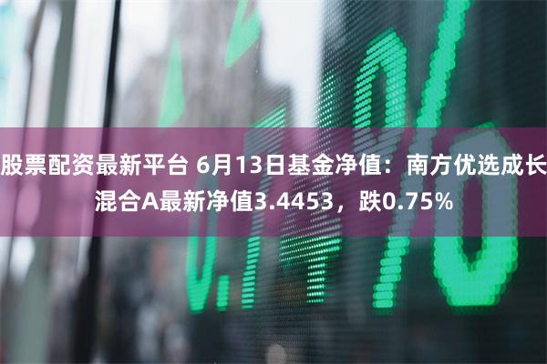股票配资最新平台 6月13日基金净值：南方优选成长混合A最新净值3.4453，跌0.75%