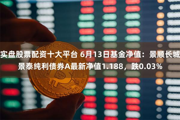 实盘股票配资十大平台 6月13日基金净值：景顺长城景泰纯利债券A最新净值1.188，跌0.03%