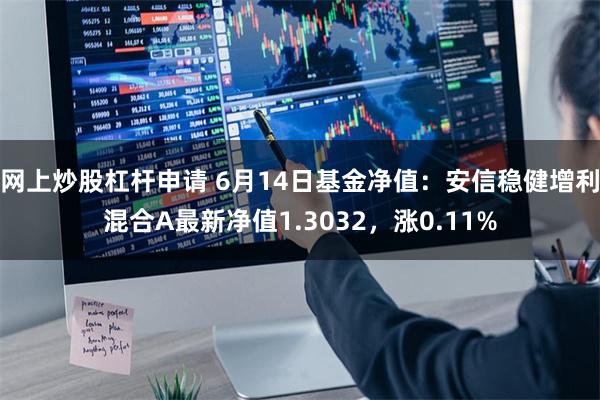 网上炒股杠杆申请 6月14日基金净值：安信稳健增利混合A最新净值1.3032，涨0.11%
