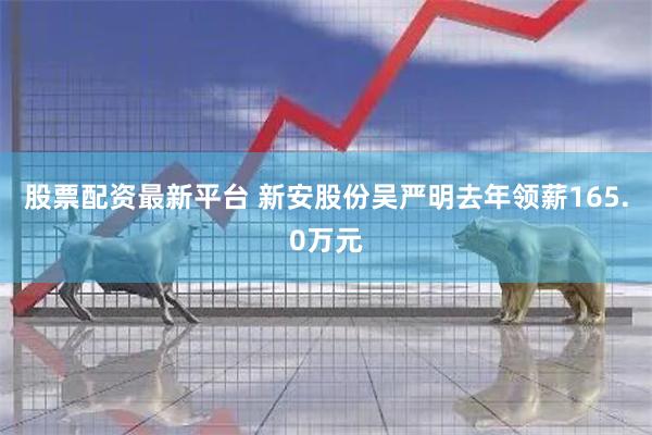 股票配资最新平台 新安股份吴严明去年领薪165.0万元