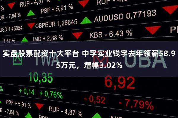 实盘股票配资十大平台 中孚实业钱宇去年领薪58.95万元，增幅3.02%