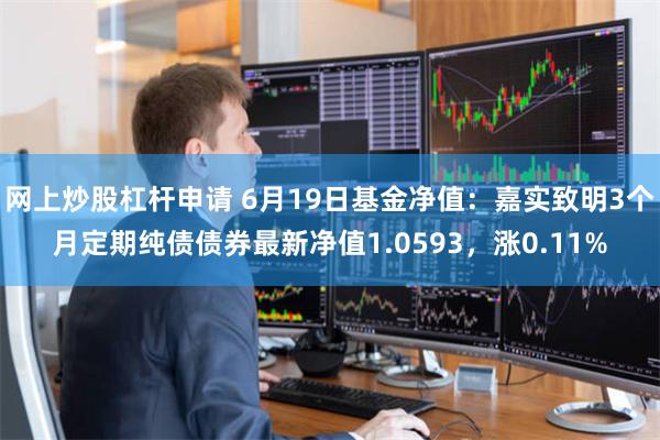 网上炒股杠杆申请 6月19日基金净值：嘉实致明3个月定期纯债债券最新净值1.0593，涨0.11%