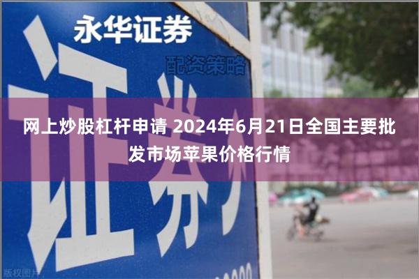 网上炒股杠杆申请 2024年6月21日全国主要批发市场苹果价格行情