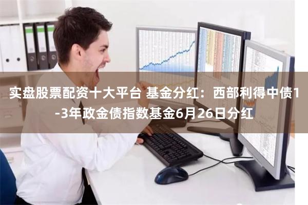 实盘股票配资十大平台 基金分红：西部利得中债1-3年政金债指数基金6月26日分红