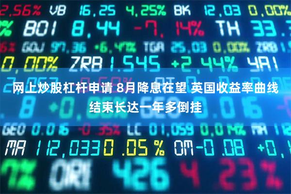 网上炒股杠杆申请 8月降息在望 英国收益率曲线结束长达一年多倒挂