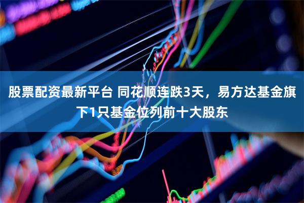 股票配资最新平台 同花顺连跌3天，易方达基金旗下1只基金位列前十大股东