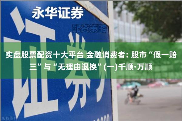 实盘股票配资十大平台 金融消费者: 股市“假一赔三”与“无理由退换”(一)千顺·万顺