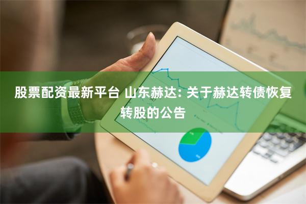 股票配资最新平台 山东赫达: 关于赫达转债恢复转股的公告