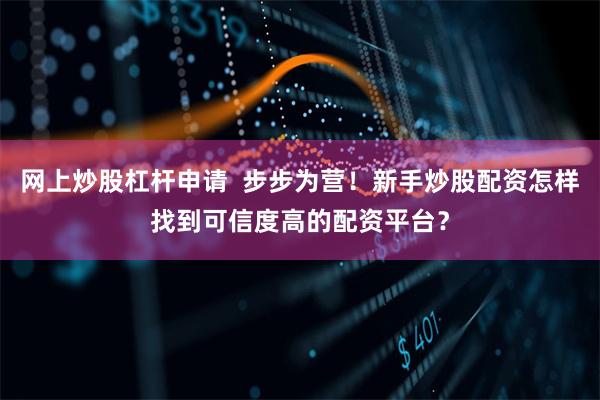 网上炒股杠杆申请  步步为营！新手炒股配资怎样找到可信度高的配资平台？