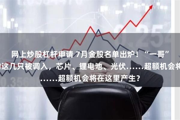 网上炒股杠杆申请 7月金股名单出炉！“一哥”王亚伟看上的这几只被调入，芯片、锂电池、光伏……超额机会将在这里产生？