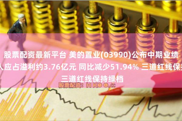 股票配资最新平台 美的置业(03990)公布中期业绩 拥有人应占溢利约3.76亿元 同比减少51.94% 三道红线保持绿档