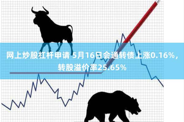 网上炒股杠杆申请 5月16日会通转债上涨0.16%，转股溢价率25.65%