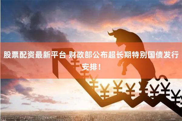 股票配资最新平台 财政部公布超长期特别国债发行安排！
