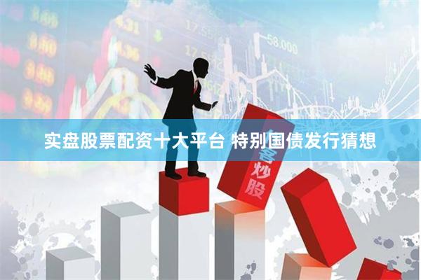 实盘股票配资十大平台 特别国债发行猜想