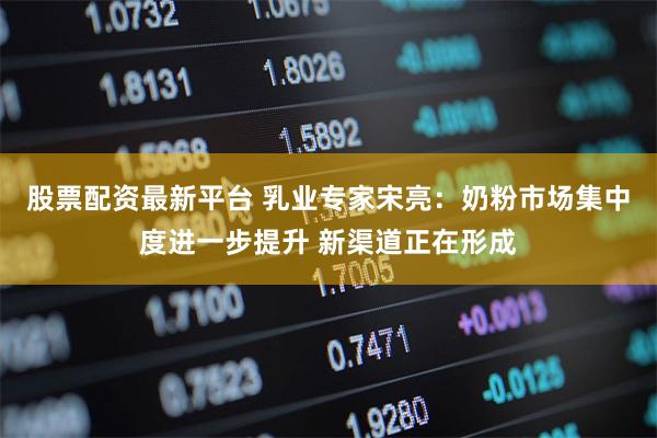 股票配资最新平台 乳业专家宋亮：奶粉市场集中度进一步提升 新渠道正在形成