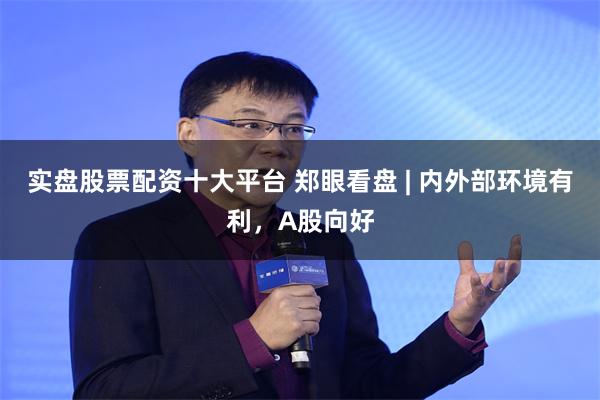 实盘股票配资十大平台 郑眼看盘 | 内外部环境有利，A股向好