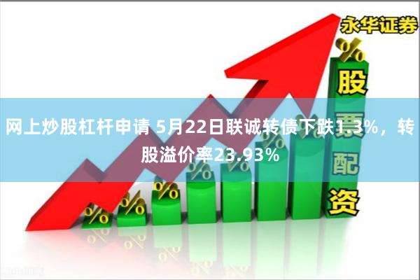 网上炒股杠杆申请 5月22日联诚转债下跌1.3%，转股溢价率23.93%