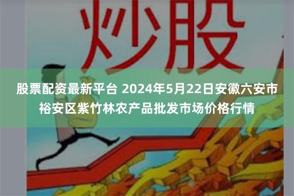 股票配资最新平台 2024年5月22日安徽六安市裕安区紫竹林农产品批发市场价格行情