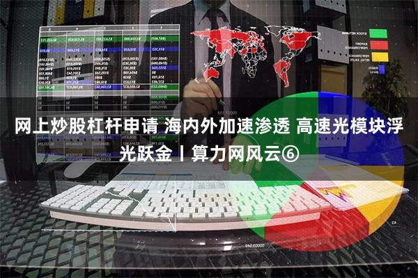 网上炒股杠杆申请 海内外加速渗透 高速光模块浮光跃金丨算力网风云⑥