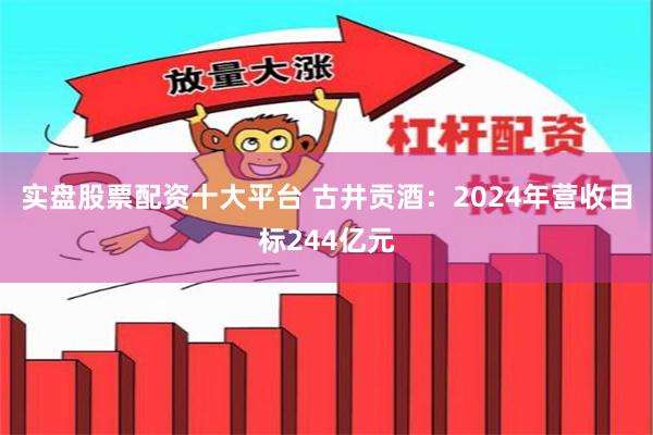 实盘股票配资十大平台 古井贡酒：2024年营收目标244亿元