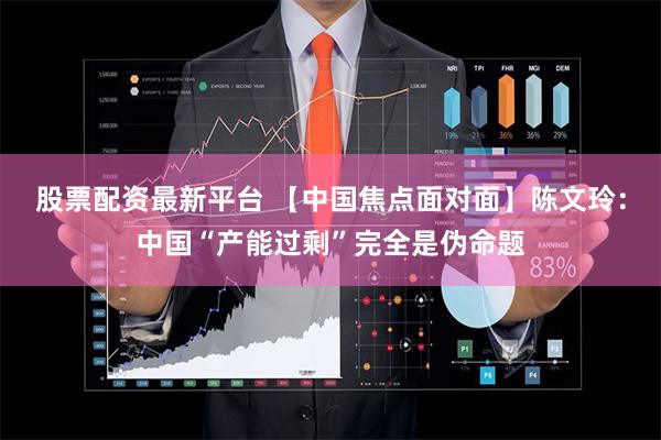 股票配资最新平台 【中国焦点面对面】陈文玲：中国“产能过剩”完全是伪命题