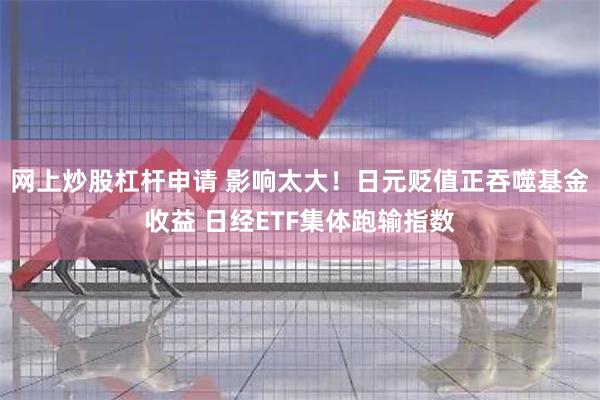 网上炒股杠杆申请 影响太大！日元贬值正吞噬基金收益 日经ETF集体跑输指数