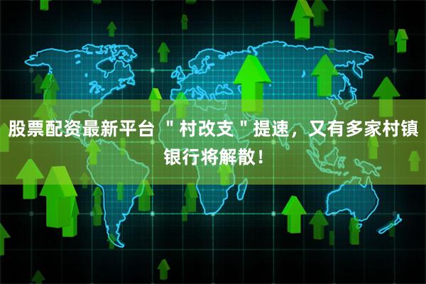 股票配资最新平台 ＂村改支＂提速，又有多家村镇银行将解散！