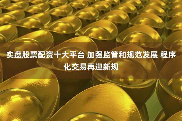 实盘股票配资十大平台 加强监管和规范发展 程序化交易再迎新规