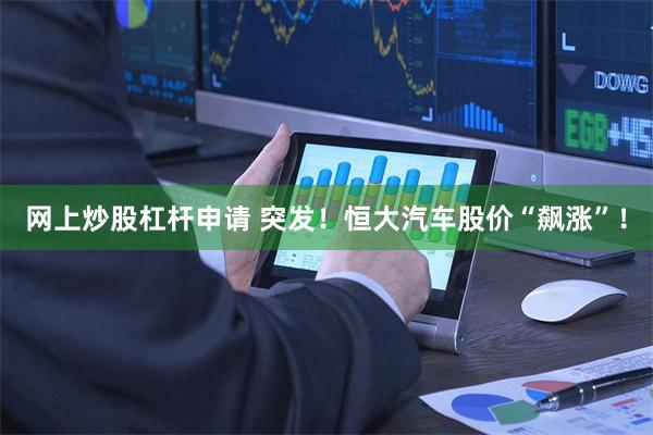 网上炒股杠杆申请 突发！恒大汽车股价“飙涨”！